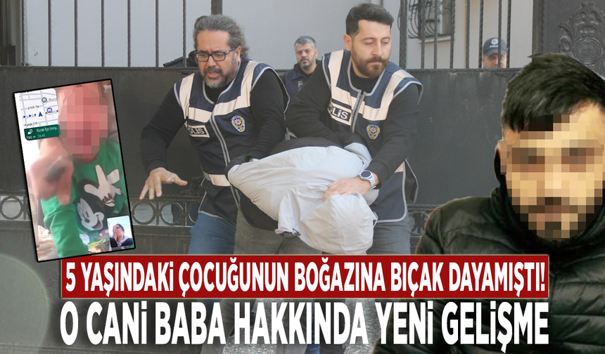 5 yaşındaki çocuğunun boğazına bıçak dayamıştı! O cani baba hakkında yeni gelişme