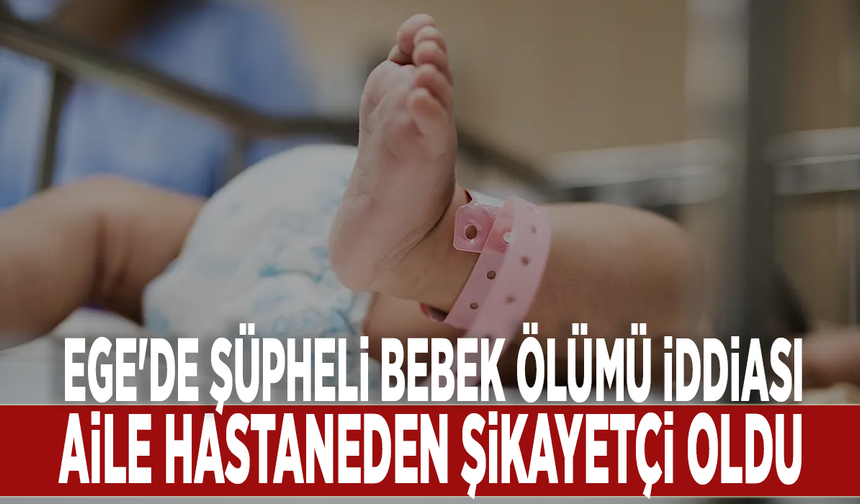 Ege'de şüpheli bebek ölümü iddiası: Aile hastaneden şikayetçi oldu