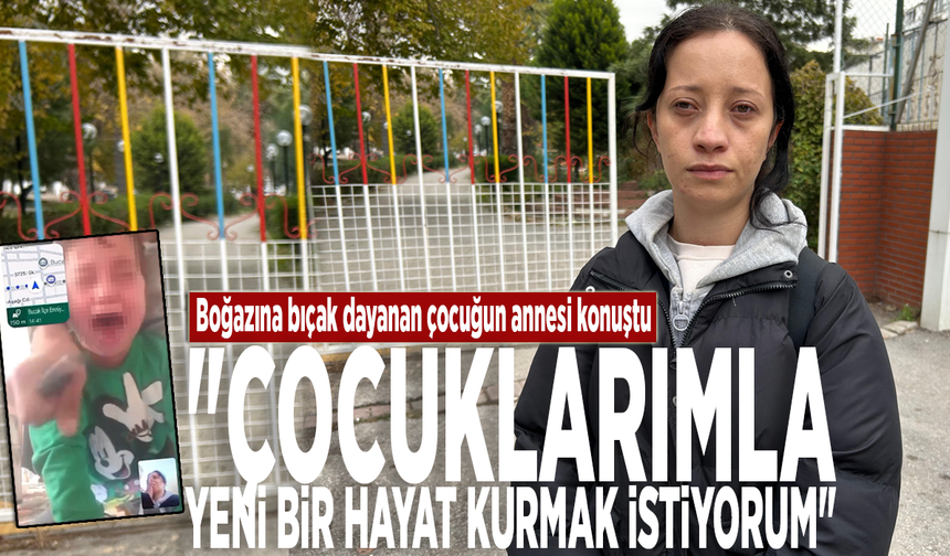 Boğazına bıçak dayanan çocuğun annesi konuştu: "Çocuklarımla yeni bir hayat kurmak istiyorum"