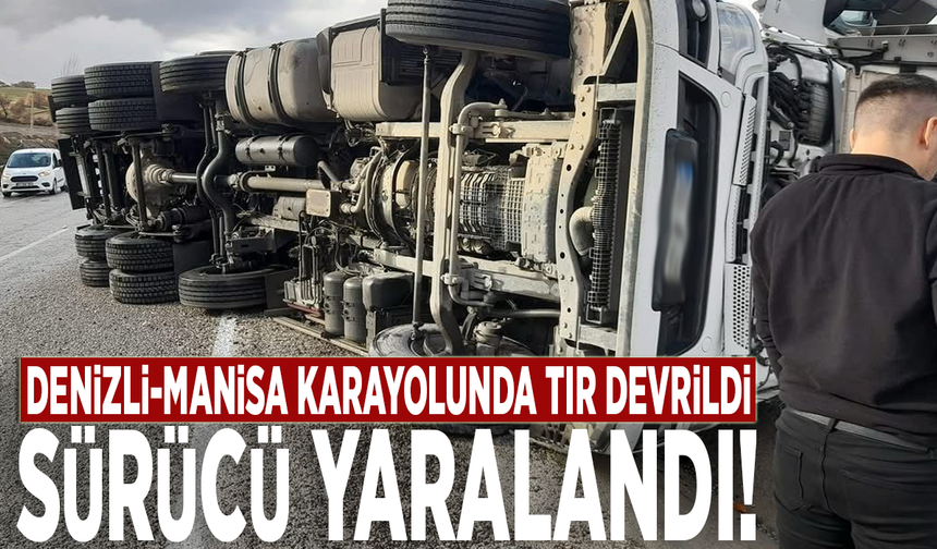 Denizli-Manisa karayolunda tır devrildi: Sürücü yaralandı!