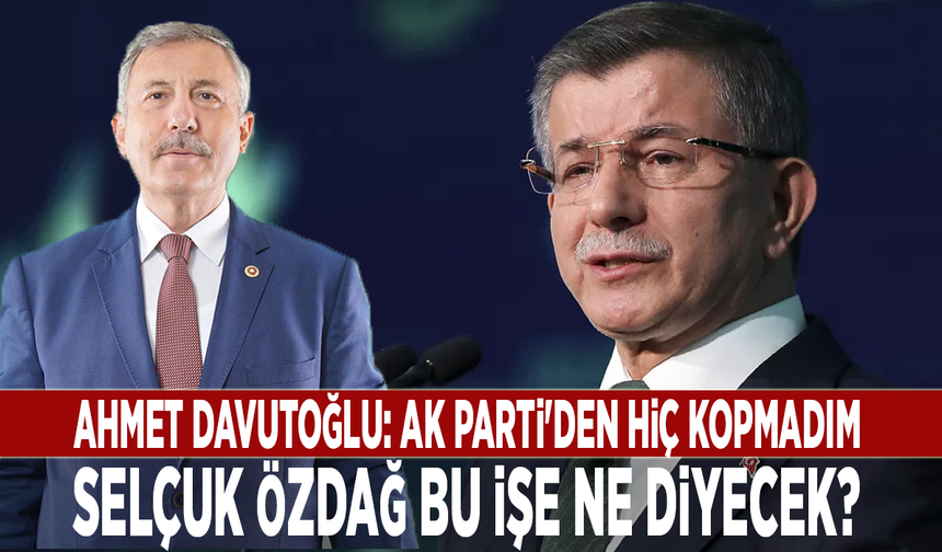 Ahmet Davutoğlu: AK Parti'den hiç kopmadım. Selçuk Özdağ bu işe ne diyecek?