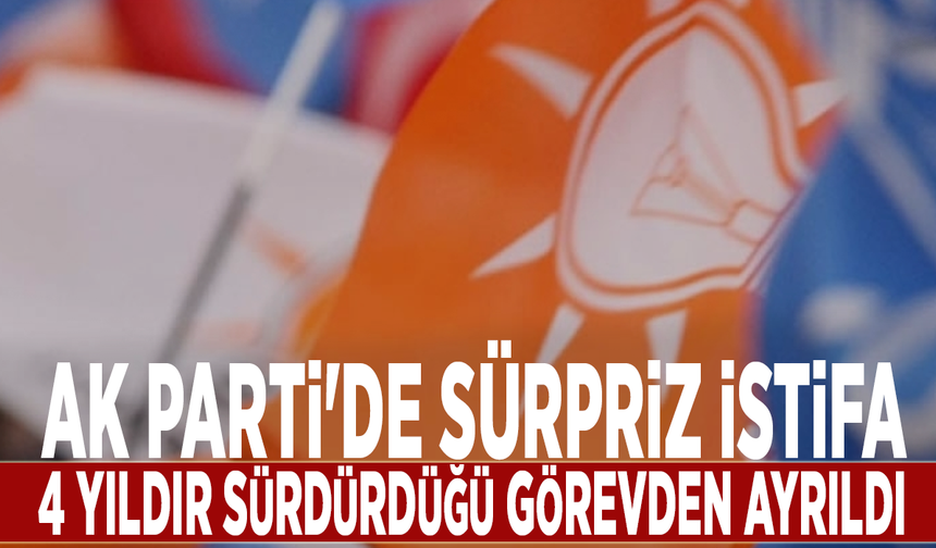 AK Parti'de sürpriz istifa:4 yıldır sürdürdüğü görevden ayrıldı