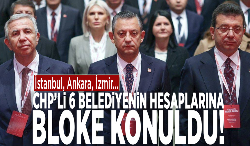 CHP’li 6 belediyenin hesaplarına bloke konuldu!