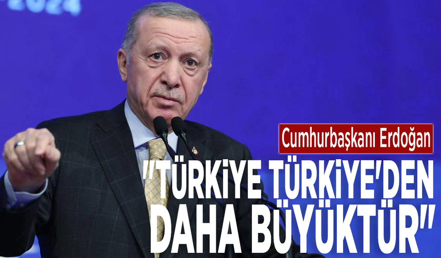 Cumhurbaşkanı Erdoğan: "Türkiye Türkiye'den daha büyüktür"