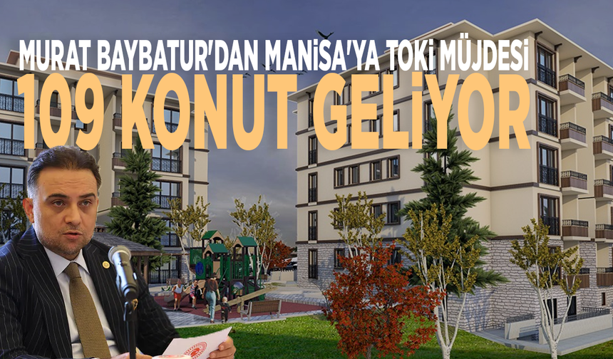 Murat Baybatur'dan Manisa'ya TOKİ müjdesi: 109 konut geliyor