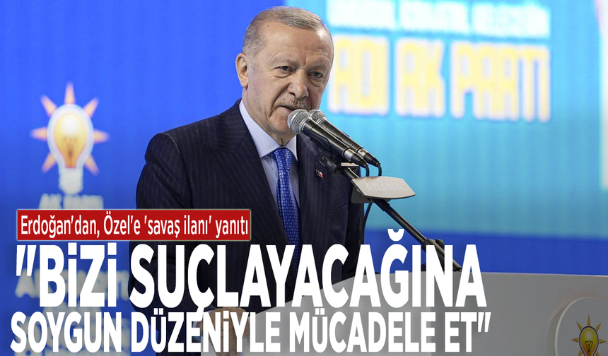 Erdoğan'dan, Özel'e 'savaş ilanı' yanıtı: "Bizi suçlayacağına soygun düzeniyle mücadele et"