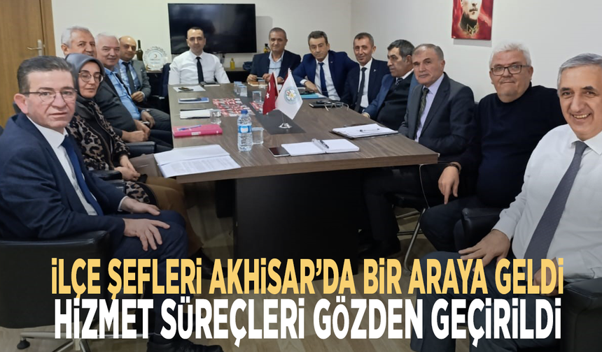 İlçe şefleri Akhisar’da bir araya geldi: Hizmet süreçleri gözden geçirildi