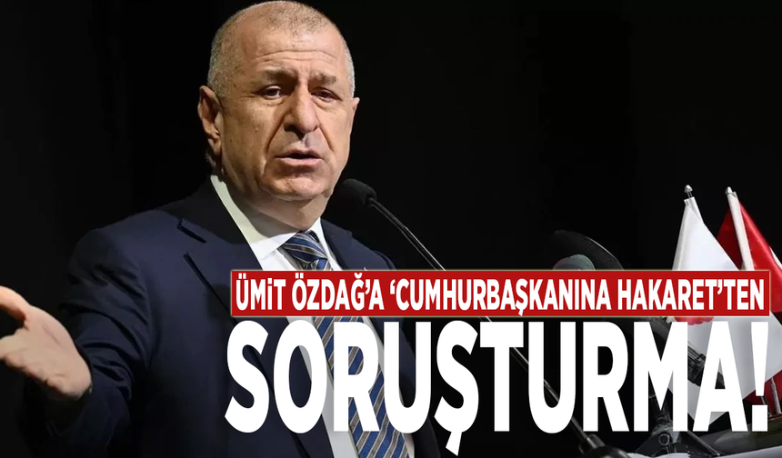 Ümit Özdağ’a ‘cumhurbaşkanına hakaret’ten soruşturma!