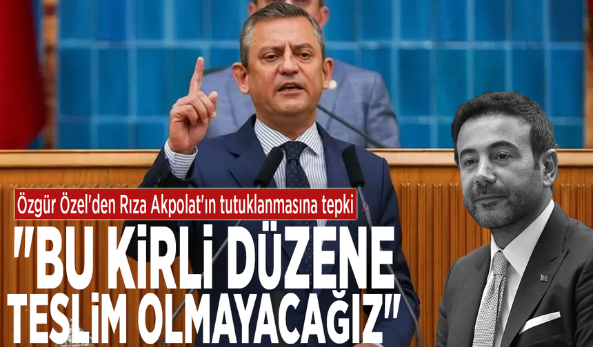 Özgür Özel'den Rıza Akpolat'ın tutuklanmasına tepki: "Bu kirli düzene teslim olmayacağız"