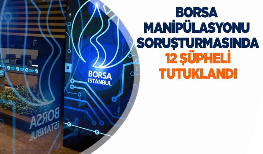 Borsa manipülasyonu soruşturmasında 12 şüpheli tutuklandı