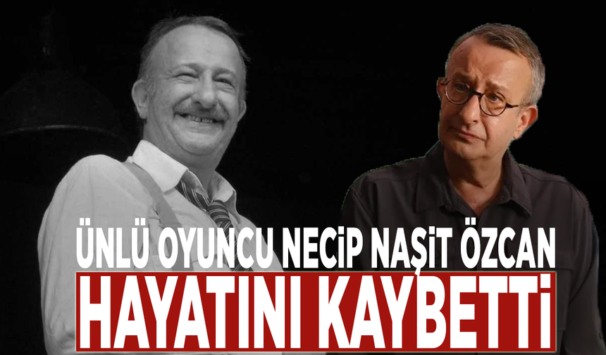 Ünlü oyuncu Necip Naşit Özcan hayatını kaybetti