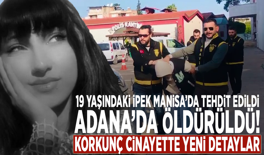 19 yaşındaki İpek Manisa’da tehdit edildi, Adana’da öldürüldü! Korkunç cinayette yeni detaylar
