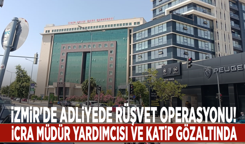 İzmir'de adliyede rüşvet operasyonu: İcra müdür yardımcısı ve katip gözaltında