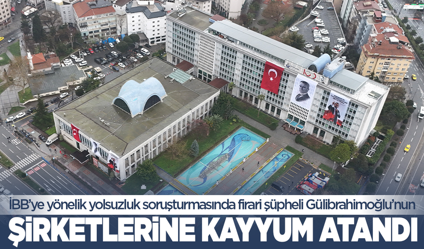 İBB’ye yönelik yolsuzluk soruşturmasında firari şüpheli Gülibrahimoğlu’nun şirketlerine kayyum atandı