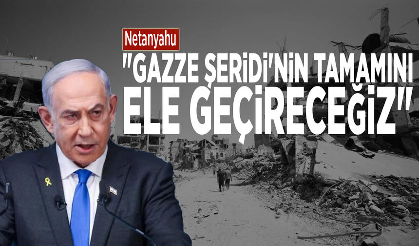 Netanyahu: "Gazze Şeridi'nin tamamını ele geçireceğiz"
