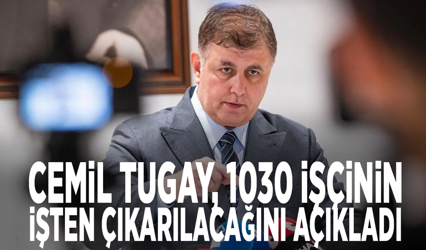 Cemil Tugay, 1030 işçinin işten çıkarılacağını açıkladı