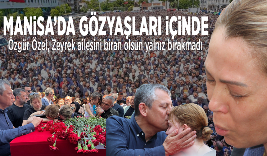 Manisa’da gözyaşları içinde: Özel, Zeyrek ailesini biran olsun yalnız bırakmadı