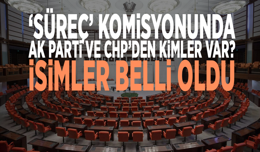 'Süreç' komisyonunda AK Parti ve CHP’den kimler var? İsimler belli oldu