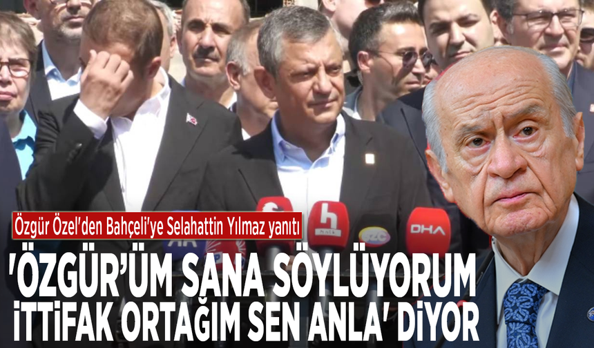 Özgür Özel'den Bahçeli'ye Selahattin Yılmaz yanıtı: 'Özgürüm sana söylüyorum, ittifak ortağım sen anla' diyor
