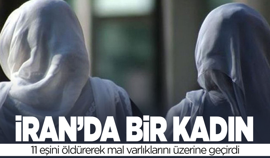 İran’da bir kadının 11 eşini öldürerek mal varlıklarını üzerine geçirdiği ortaya çıktı