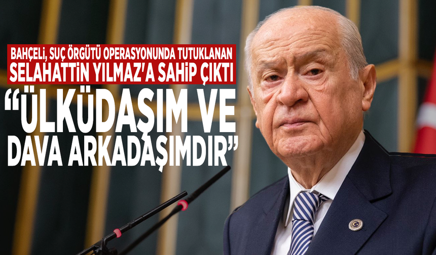 Bahçeli, suç örgütü operasyonunda tutuklanan Selahattin Yılmaz'a sahip çıktı: "Ülküdaşım ve dava arkadaşımdır"