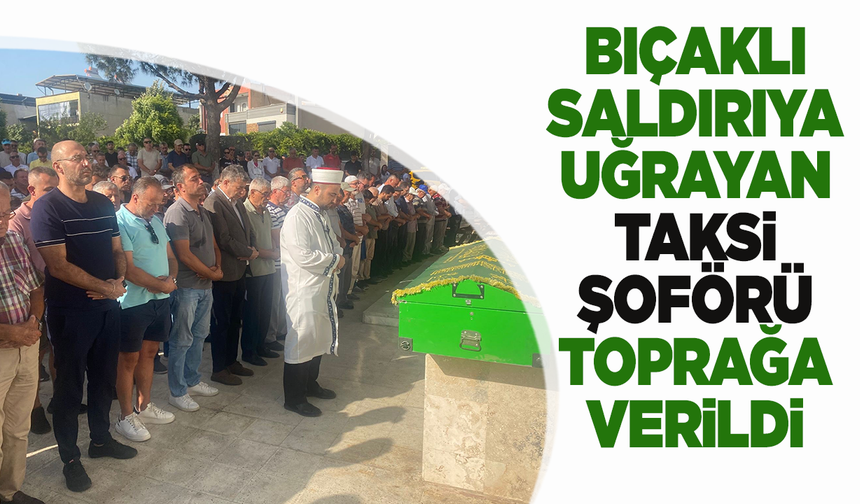 Bıçaklı saldırıda hayatını kaybeden taksi şoförü toprağa verildi