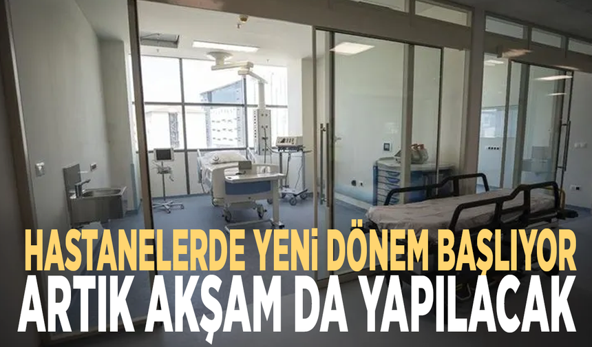 Hastanelerde yeni dönem başlıyor: Artık akşam da yapılacak