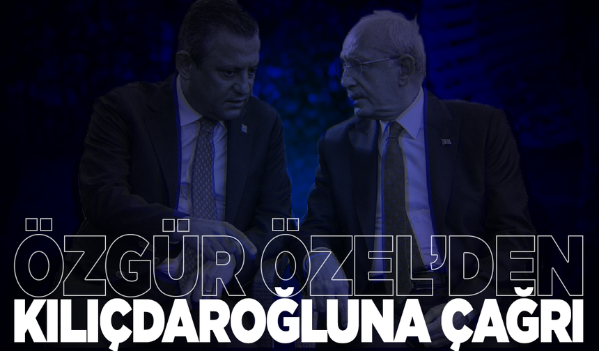 Özgür Özel'den Kemal Kılıçdaroğlu'na çağrı