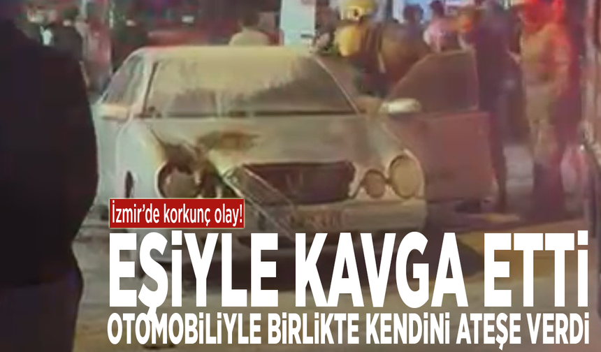 İzmir'de korkunç olay! Eşiyle kavga etti, otomobiliyle birlikte kendini ateşe verdi