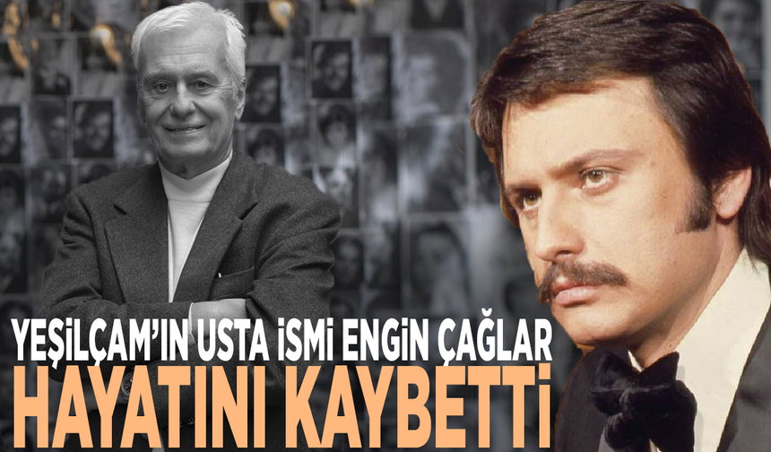 Yeşilçam’ın usta ismi Engin Çağlar hayatını kaybetti