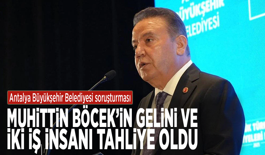 Antalya Büyükşehir Belediyesi soruşturması: Muhittin Böcek’in gelini ve iki iş insanı tahliye oldu