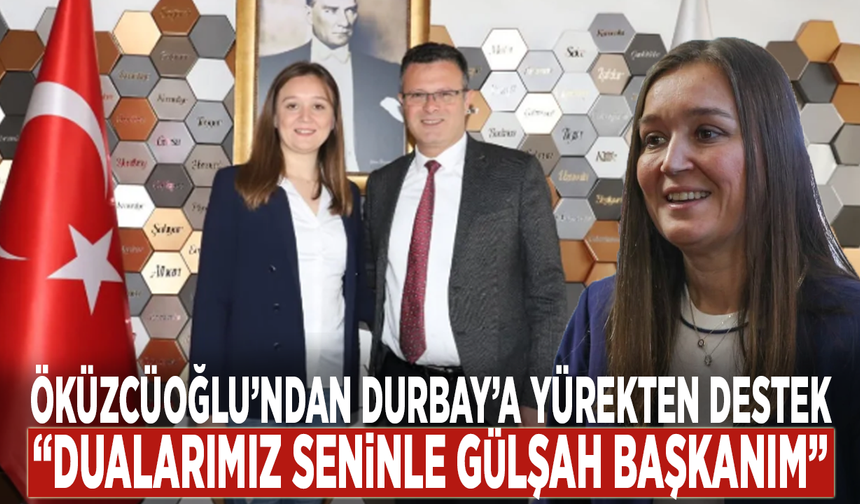 Öküzcüoğlu’ndan Durbay’a yürekten destek: “Dualarımız seninle Gülşah Başkanım”
