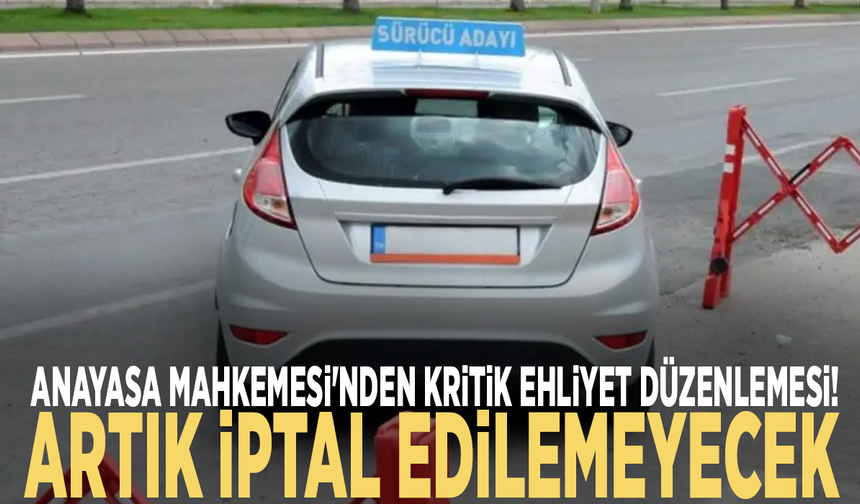 Anayasa Mahkemesi'nden kritik ehliyet düzenlemesi! Artık iptal edilemeyecek
