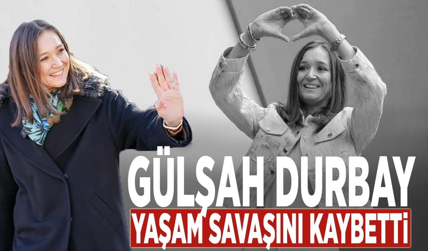 Gülşah Durbay yaşam savaşını kaybetti