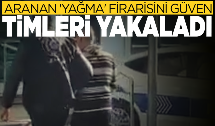 Aranan 'yağma' firarisini Güven Timleri yakaladı