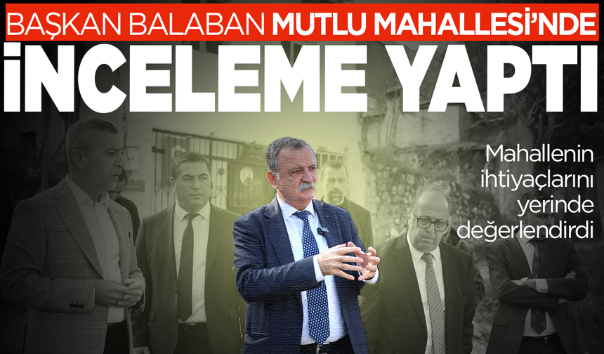 Başkan Balaban Mutlu'nun sorunlarını yerinde dinledi