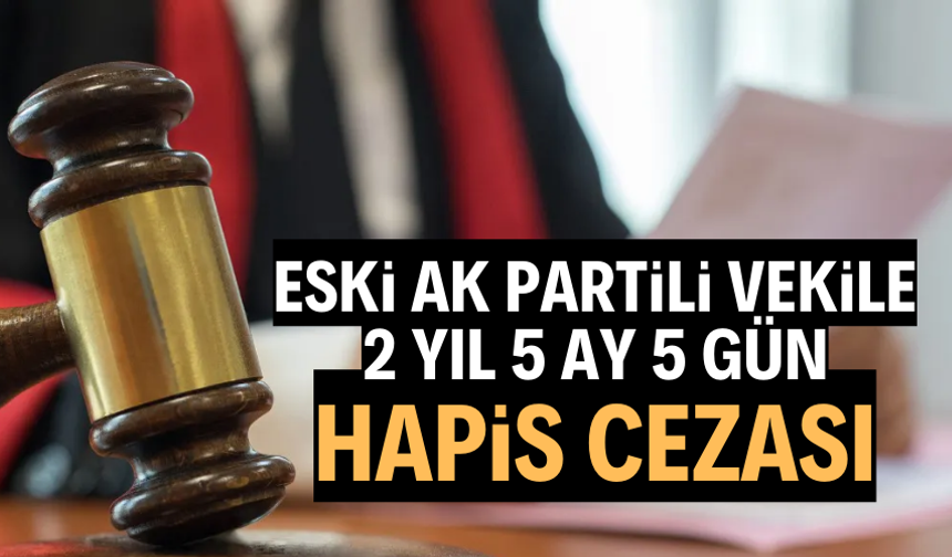 Eski Ak Partili vekile 2 yıl 5 ay 5 gün hapis cezası
