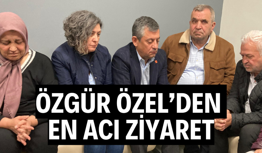 ÖZGÜR ÖZEL’DEN EN ACI ZİYARET
