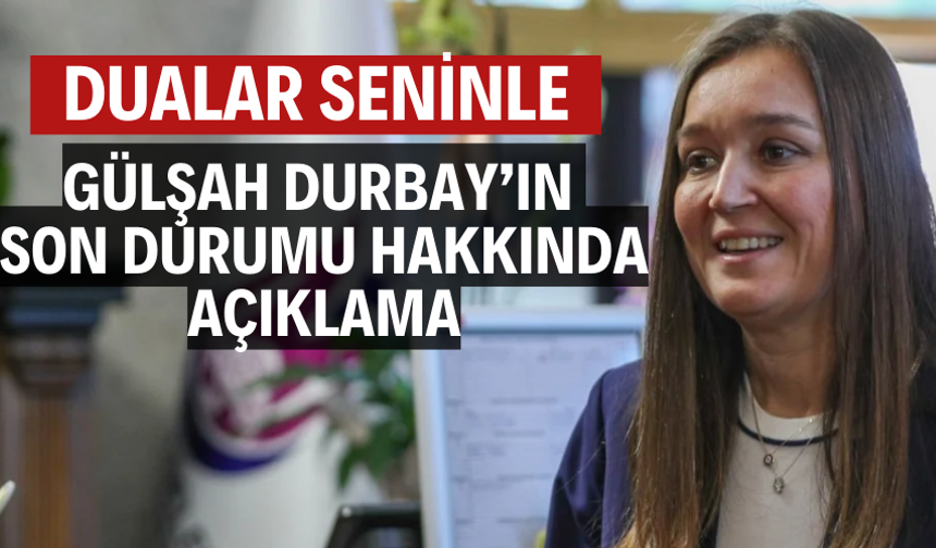 GÜLŞAH DURBAY’IN SON DURUMU HAKKINDA AÇIKLAMA