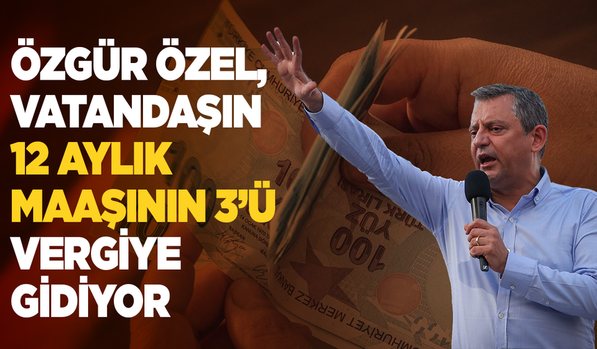 CHP lideri Özgür Özel: Vatandaşın 12 aylık maaşının 3’ü vergiye gidiyor
