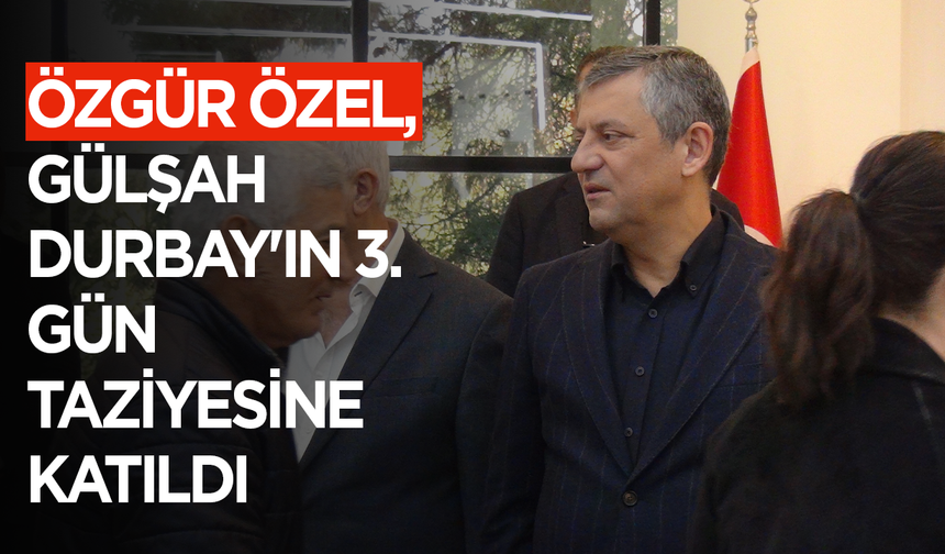 Özgür Özel, Gülşah Durbay'ın 3. gün taziyesine katıldı