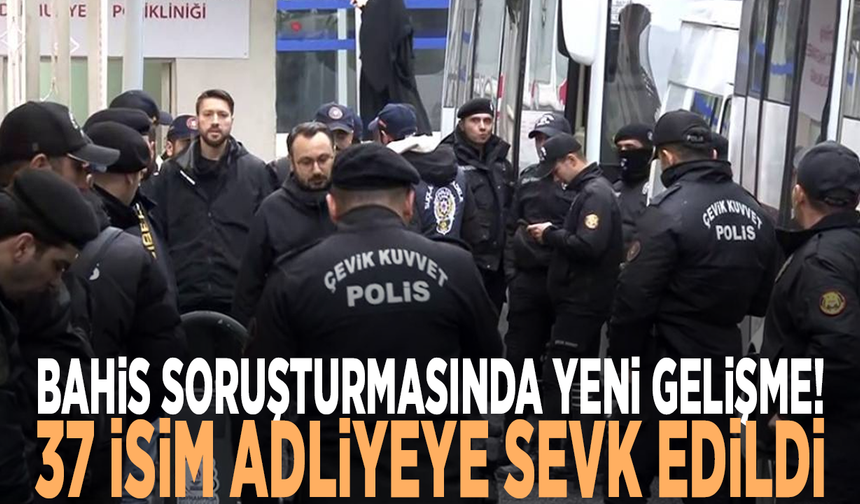 Bahis soruşturmasında yeni gelişme: 37 isim adliyeye sevk edildi
