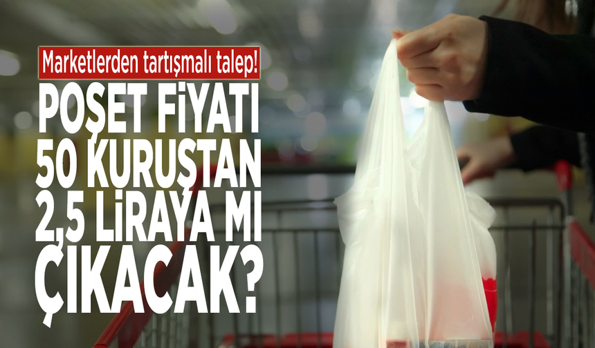 Marketlerden tartışmalı talep! Poşet fiyatı 50 kuruştan 2,5 liraya mı çıkacak?