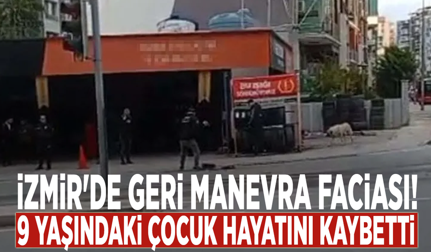 İzmir'de geri manevra faciası: 9 yaşındaki çocuk hayatını kaybetti