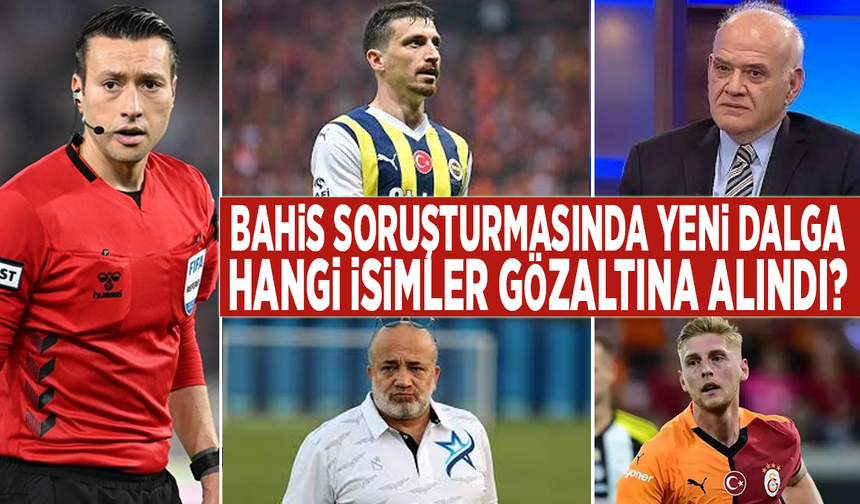 Bahis soruşturmasında yeni dalga: Hangi isimler gözaltına alındı?