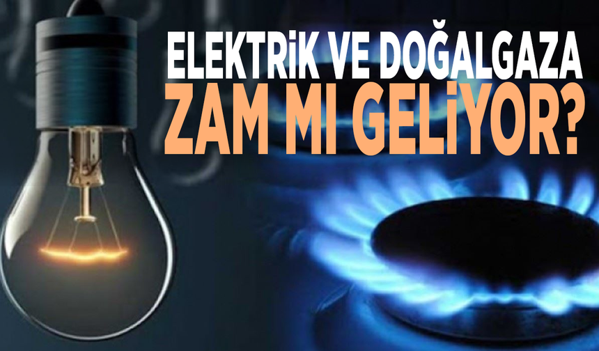 Elektrik ve doğalgaza zam mı geliyor?
