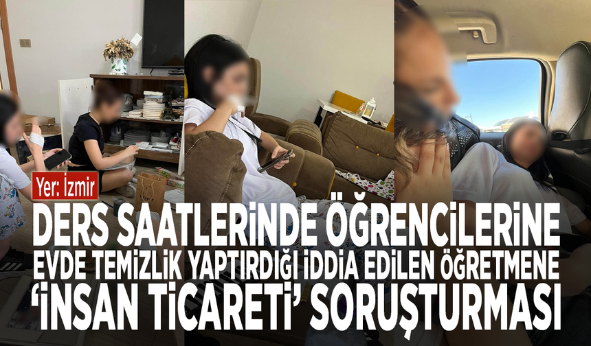 Ders saatlerinde öğrencilerine evde temizlik yaptırdığı iddia edilen öğretmene ‘İnsan ticareti’ soruşturması