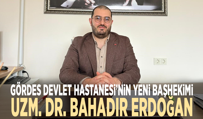 Gördes Devlet Hastanesi’nin yeni başhekimi Uzm. Dr. Bahadır Erdoğan