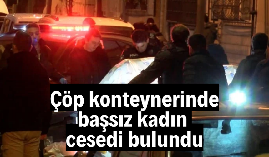 İstanbul'da çöp konteynerinde başsız kadın cesedi bulundu