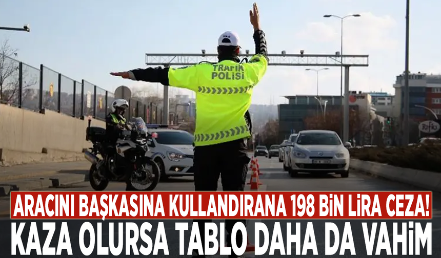 Aracını başkasına kullandırana 198 bin lira ceza! Kaza olursa tablo daha da vahim